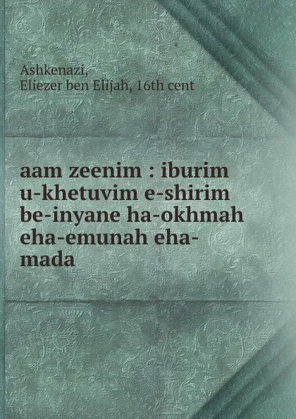 Обложка книги aam zeenim : iburim u-khetuvim e-shirim be-inyane ha-okhmah eha-emunah eha-mada, Eliezer ben Elijah Ashkenazi