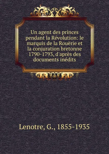 Обложка книги Un agent des princes pendant la Revolution: le marquis de la Rouerie et la conjuration bretonne 1790-1793, d.apres des documents inedits, G. Lenotre