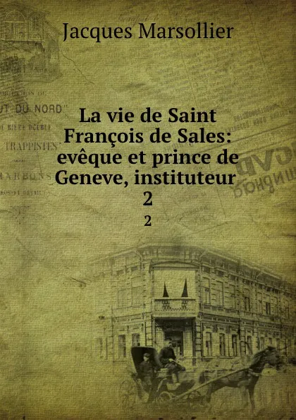 Обложка книги La vie de Saint Francois de Sales: eveque et prince de Geneve, instituteur . 2, Jacques Marsollier