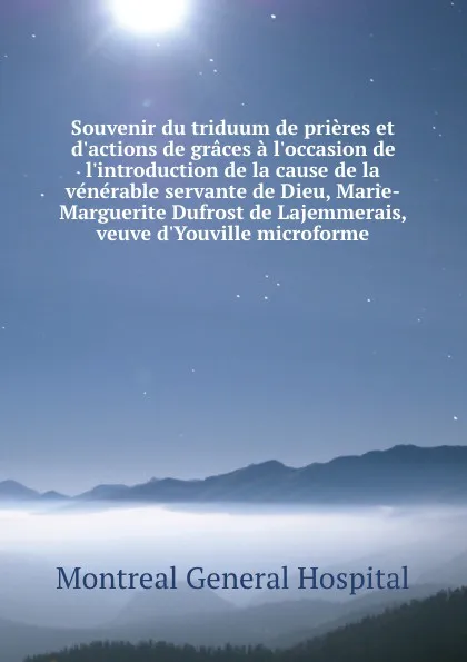 Обложка книги Souvenir du triduum de prieres et d.actions de graces a l.occasion de l.introduction de la cause de la venerable servante de Dieu, Marie-Marguerite Dufrost de Lajemmerais, veuve d.Youville microforme, Montreal General Hospital