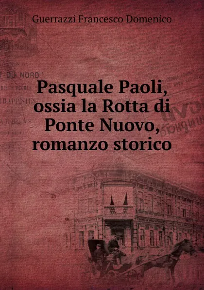 Обложка книги Pasquale Paoli, ossia la Rotta di Ponte Nuovo, romanzo storico, Guerrazzi Francesco Domenico