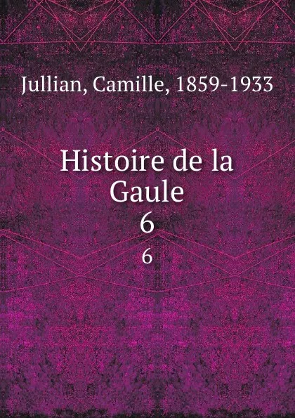 Обложка книги Histoire de la Gaule. 6, Camille Jullian