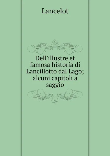 Обложка книги Dell.illustre et famosa historia di Lancillotto dal Lago; alcuni capitoli a saggio, Lancelot