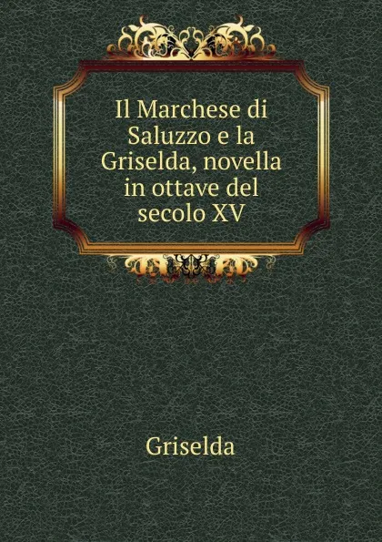 Обложка книги Il Marchese di Saluzzo e la Griselda, novella in ottave del secolo XV, Griselda