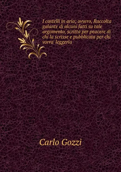 Обложка книги I castelli in aria; ovvero, Raccolta galante di alcuni fatti su tale argomento, scritta per peacere di chi la scrisse e pubblicata per chi vorra. leggerla, Carlo Gozzi