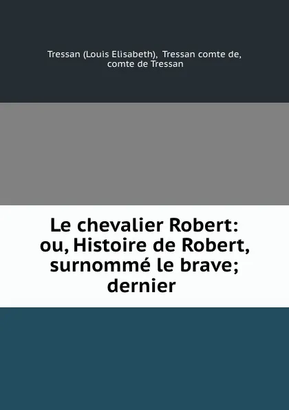 Обложка книги Le chevalier Robert: ou, Histoire de Robert, surnomme le brave; dernier ., Louis Elisabeth