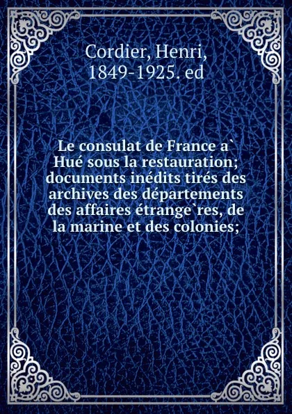 Обложка книги Le consulat de France a Hue sous la restauration; documents inedits tires des archives des departements des affaires etrangeres, de la marine et des colonies;, Henri Cordier