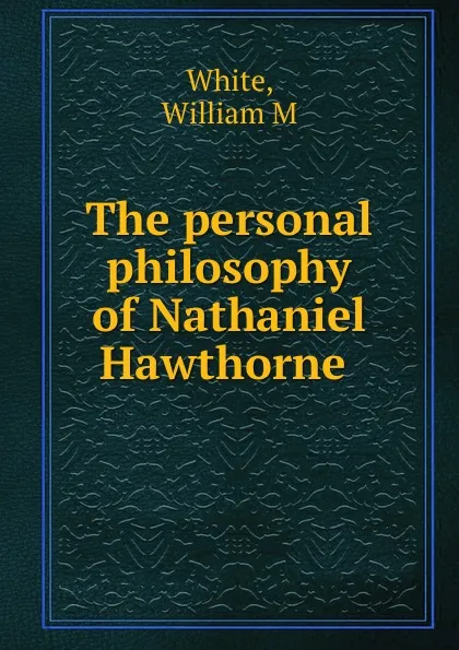 Обложка книги The personal philosophy of Nathaniel Hawthorne, William M. White