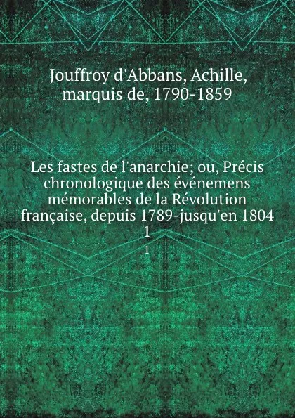 Обложка книги Les fastes de l.anarchie; ou, Precis chronologique des evenemens memorables de la Revolution francaise, depuis 1789-jusqu.en 1804. 1, Jouffroy d'Abbans