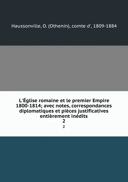 Обложка книги L.Eglise romaine et le premier Empire 1800-1814; avec notes, correspondances diplomatiques et pieces justificatives entierement inedits. 2, Othenin Haussonville