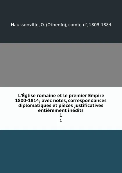 Обложка книги L.Eglise romaine et le premier Empire 1800-1814; avec notes, correspondances diplomatiques et pieces justificatives entierement inedits. 1, Othenin Haussonville