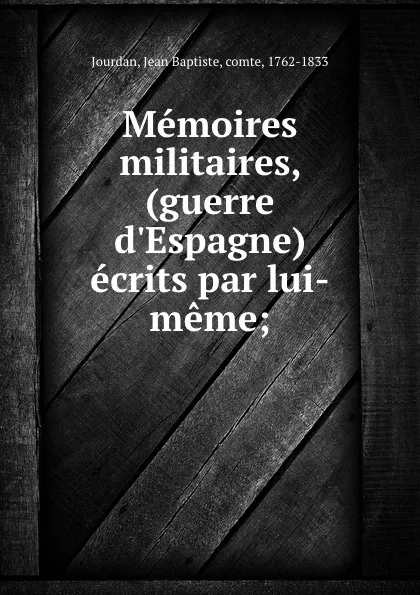 Обложка книги Memoires militaires, (guerre d.Espagne) ecrits par lui-meme;, Jean Baptiste Jourdan