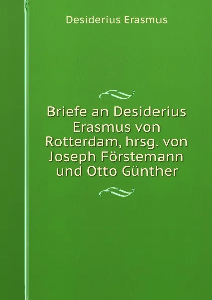 Обложка книги Briefe an Desiderius Erasmus von Rotterdam, hrsg. von Joseph Forstemann und Otto Gunther, Erasmus Desiderius