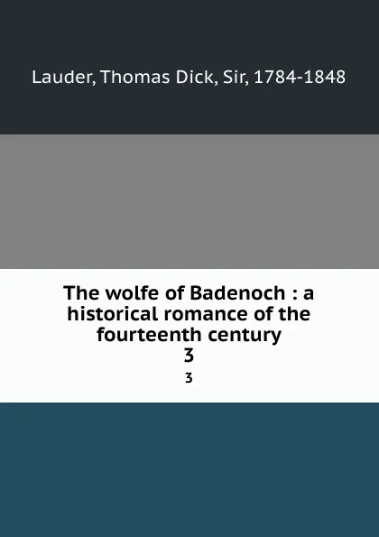 Обложка книги The wolfe of Badenoch : a historical romance of the fourteenth century. 3, Thomas Dick Lauder