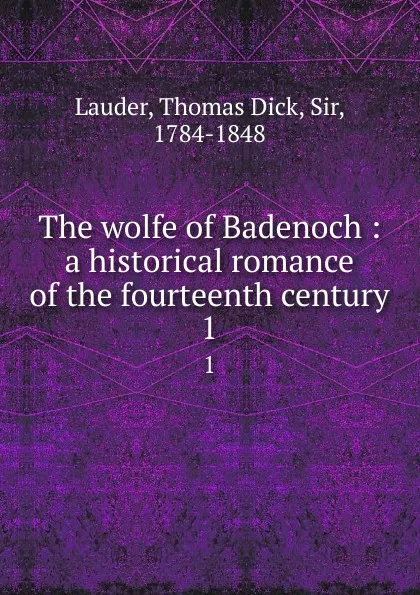 Обложка книги The wolfe of Badenoch : a historical romance of the fourteenth century. 1, Thomas Dick Lauder