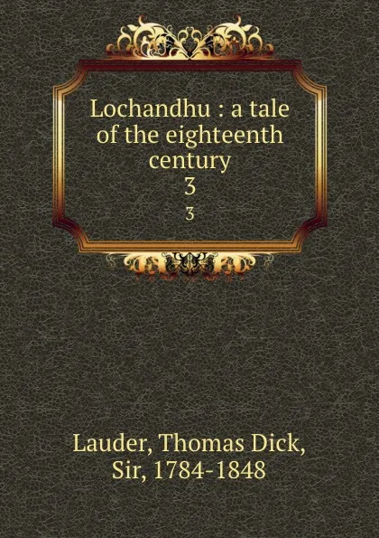 Обложка книги Lochandhu : a tale of the eighteenth century. 3, Thomas Dick Lauder