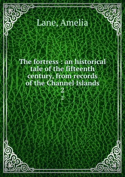 Обложка книги The fortress : an historical tale of the fifteenth century, from records of the Channel Islands. 2, Amelia Lane