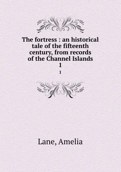 Обложка книги The fortress : an historical tale of the fifteenth century, from records of the Channel Islands. 1, Amelia Lane