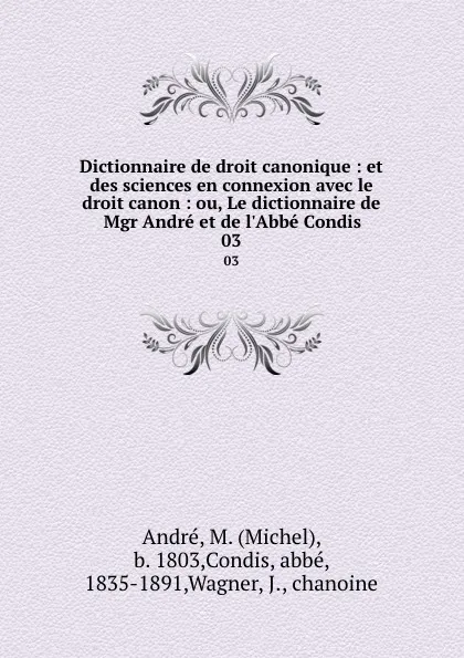 Обложка книги Dictionnaire de droit canonique : et des sciences en connexion avec le droit canon : ou, Le dictionnaire de Mgr Andre et de l.Abbe Condis. 03, Michel André