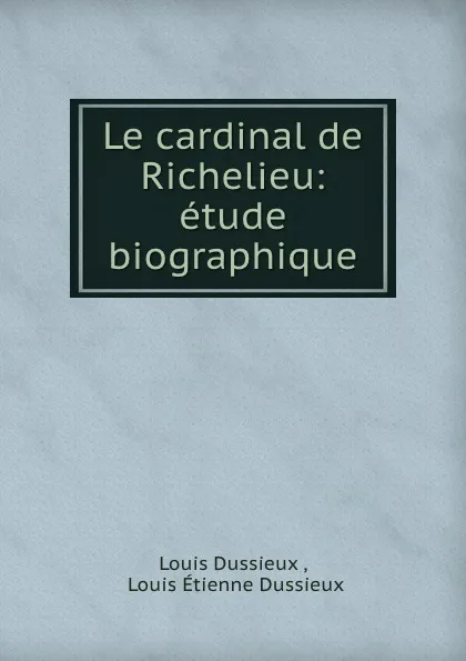 Обложка книги Le cardinal de Richelieu: etude biographique, Louis Dussieux