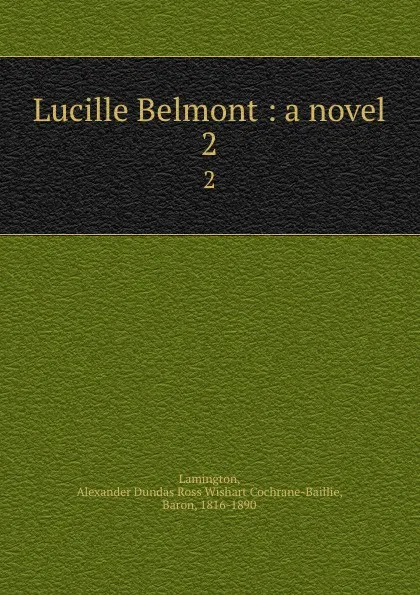 Обложка книги Lucille Belmont : a novel. 2, Alexander Dundas Ross Wishart Cochrane-Baillie Lamington