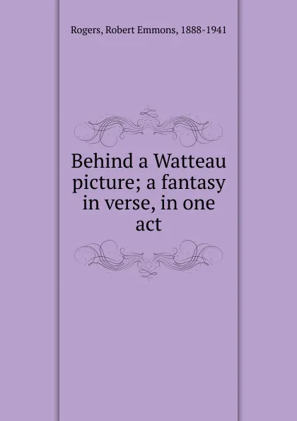 Обложка книги Behind a Watteau picture; a fantasy in verse, in one act, Robert Emmons Rogers