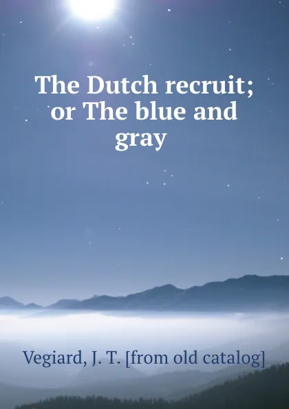 Обложка книги The Dutch recruit; or The blue and gray, J.T. Vegiard