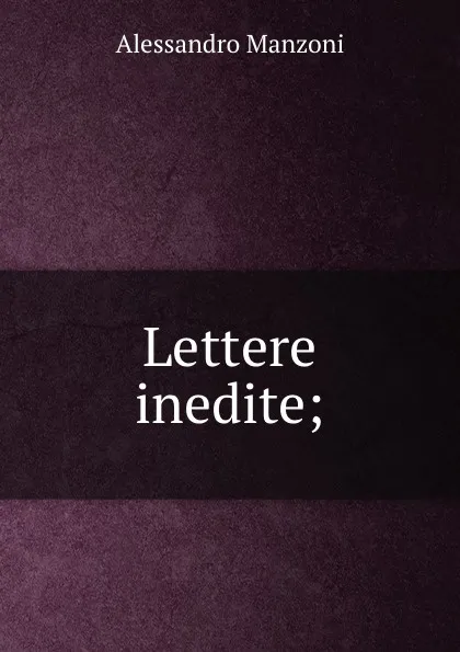 Обложка книги Lettere inedite;, Alessandro Manzoni