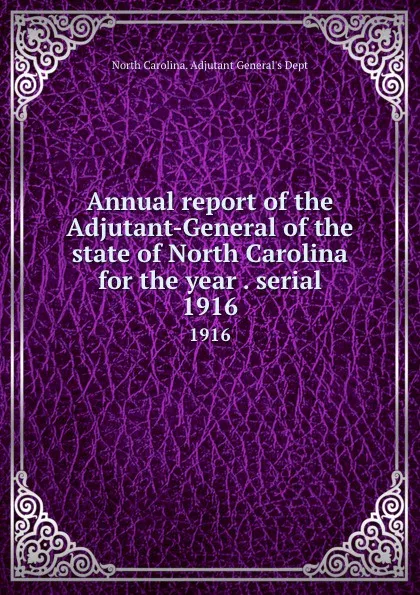 Обложка книги Annual report of the Adjutant-General of the state of North Carolina for the year . serial. 1916, North Carolina. Adjutant General's Dept