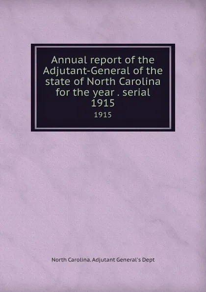 Обложка книги Annual report of the Adjutant-General of the state of North Carolina for the year . serial. 1915, North Carolina. Adjutant General's Dept