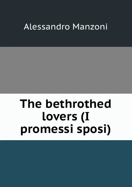 Обложка книги The bethrothed lovers (I promessi sposi), Alessandro Manzoni