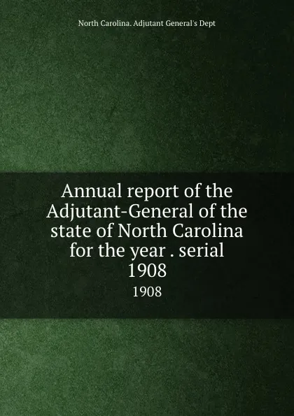 Обложка книги Annual report of the Adjutant-General of the state of North Carolina for the year . serial. 1908, North Carolina. Adjutant General's Dept