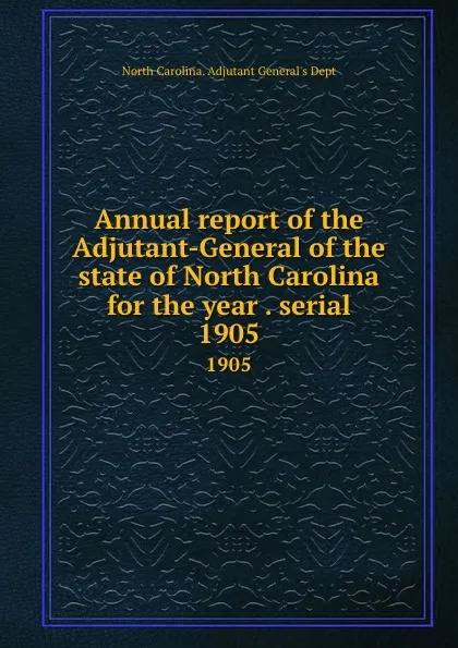 Обложка книги Annual report of the Adjutant-General of the state of North Carolina for the year . serial. 1905, North Carolina. Adjutant General's Dept