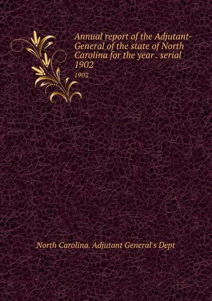 Обложка книги Annual report of the Adjutant-General of the state of North Carolina for the year . serial. 1902, North Carolina. Adjutant General's Dept