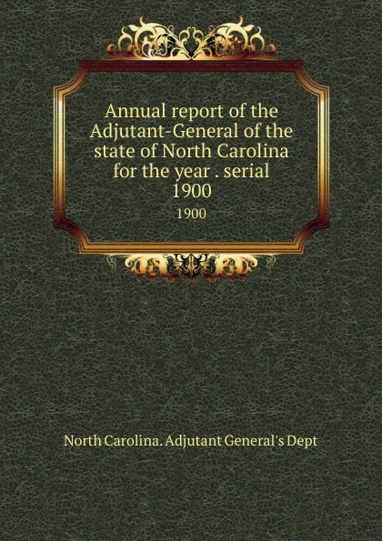 Обложка книги Annual report of the Adjutant-General of the state of North Carolina for the year . serial. 1900, North Carolina. Adjutant General's Dept