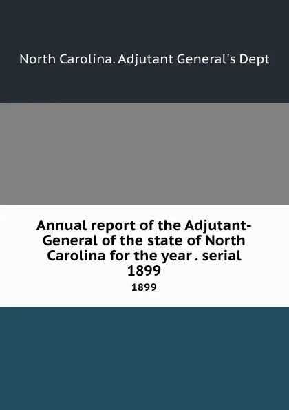 Обложка книги Annual report of the Adjutant-General of the state of North Carolina for the year . serial. 1899, North Carolina. Adjutant General's Dept