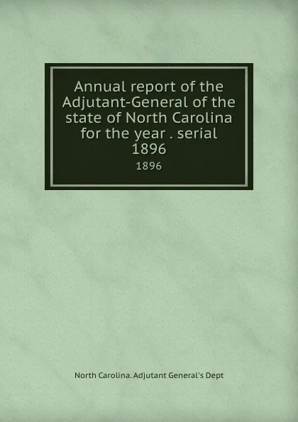 Обложка книги Annual report of the Adjutant-General of the state of North Carolina for the year . serial. 1896, North Carolina. Adjutant General's Dept