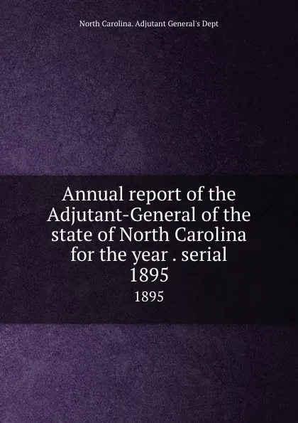 Обложка книги Annual report of the Adjutant-General of the state of North Carolina for the year . serial. 1895, North Carolina. Adjutant General's Dept