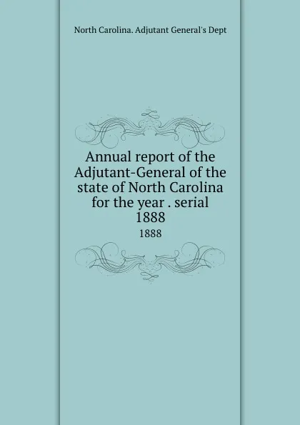 Обложка книги Annual report of the Adjutant-General of the state of North Carolina for the year . serial. 1888, North Carolina. Adjutant General's Dept