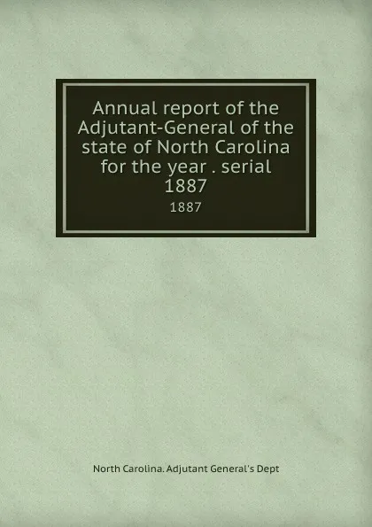 Обложка книги Annual report of the Adjutant-General of the state of North Carolina for the year . serial. 1887, North Carolina. Adjutant General's Dept