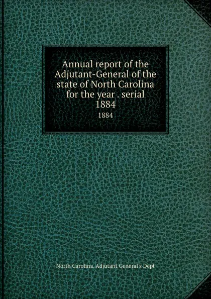 Обложка книги Annual report of the Adjutant-General of the state of North Carolina for the year . serial. 1884, North Carolina. Adjutant General's Dept