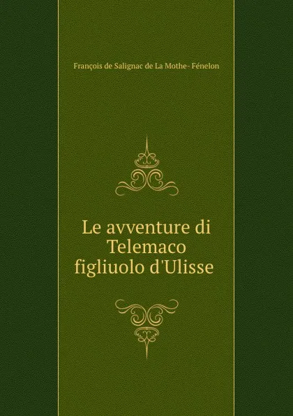 Обложка книги Le avventure di Telemaco figliuolo d.Ulisse ., François de Salignac de La Mothe-Fénelon