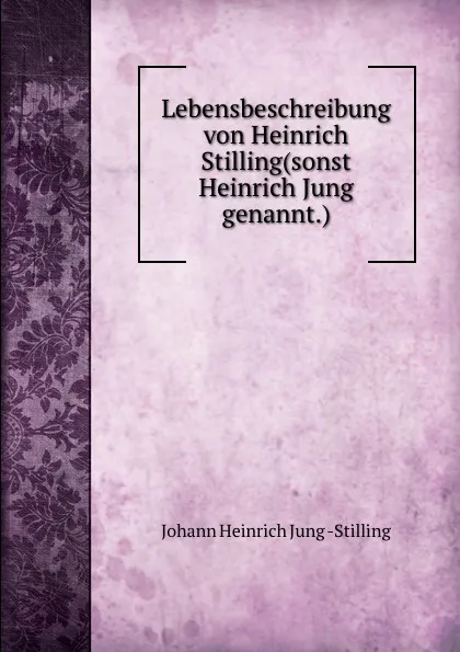 Обложка книги Lebensbeschreibung von Heinrich Stilling(sonst Heinrich Jung genannt.)., Johann Heinrich Jung Stilling