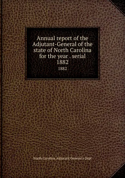 Обложка книги Annual report of the Adjutant-General of the state of North Carolina for the year . serial. 1882, North Carolina. Adjutant General's Dept