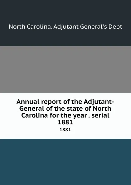 Обложка книги Annual report of the Adjutant-General of the state of North Carolina for the year . serial. 1881, North Carolina. Adjutant General's Dept