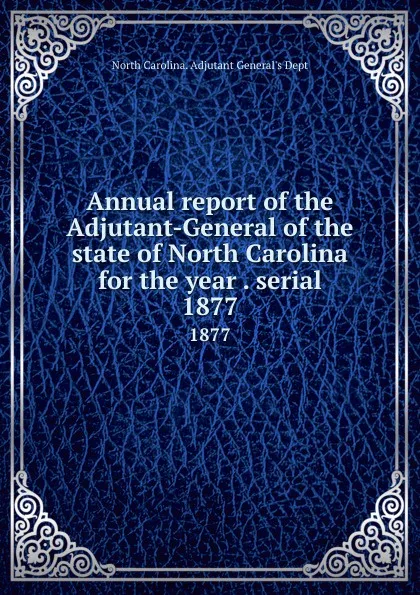 Обложка книги Annual report of the Adjutant-General of the state of North Carolina for the year . serial. 1877, North Carolina. Adjutant General's Dept