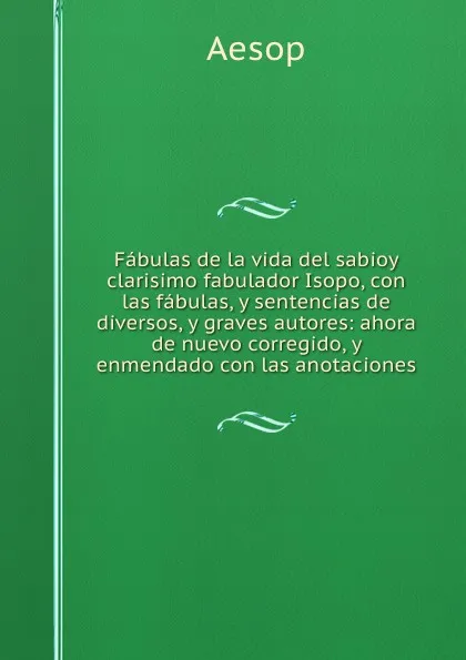 Обложка книги Fabulas de la vida del sabioy clarisimo fabulador Isopo, con las fabulas, y sentencias de diversos, y graves autores: ahora de nuevo corregido, y enmendado con las anotaciones, Эзоп