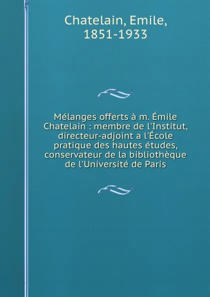 Обложка книги Melanges offerts a m. Emile Chatelain : membre de l.Institut, directeur-adjoint a l.Ecole pratique des hautes etudes, conservateur de la bibliotheque de l.Universite de Paris, Emile Chatelain