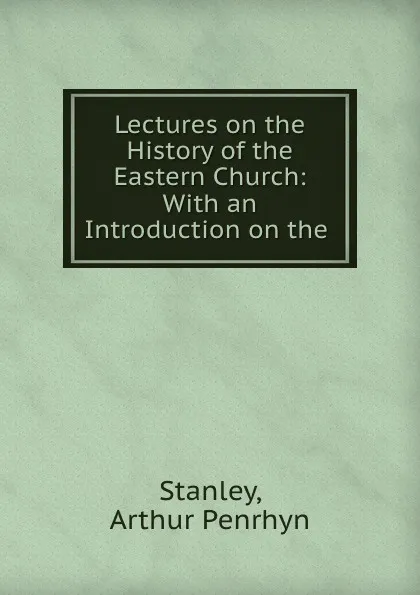 Обложка книги Lectures on the History of the Eastern Church: With an Introduction on the ., Arthur Penrhyn Stanley