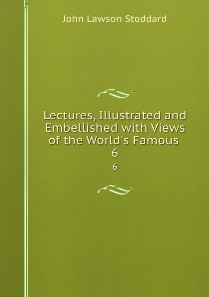 Обложка книги Lectures, Illustrated and Embellished with Views of the World.s Famous . 6, John Lawson Stoddard